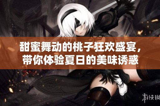 甜蜜舞动的桃子狂欢盛宴，带你体验夏日的美味诱惑