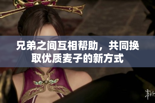 兄弟之间互相帮助，共同换取优质麦子的新方式