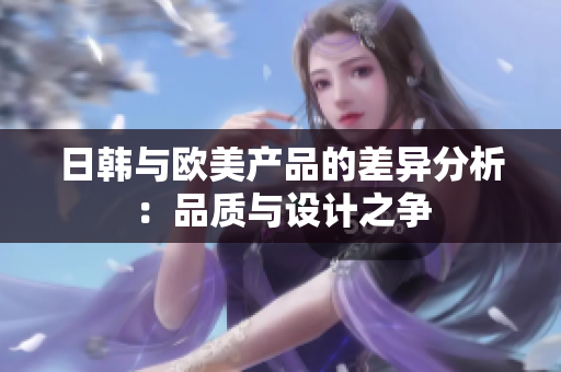 日韩与欧美产品的差异分析：品质与设计之争
