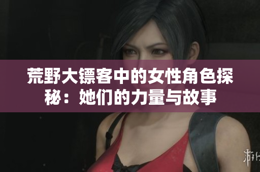 荒野大镖客中的女性角色探秘：她们的力量与故事