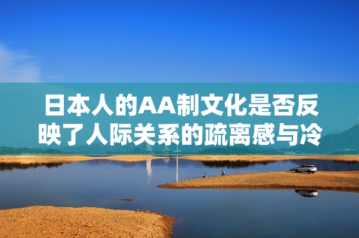 日本人的AA制文化是否反映了人际关系的疏离感与冷漠情绪