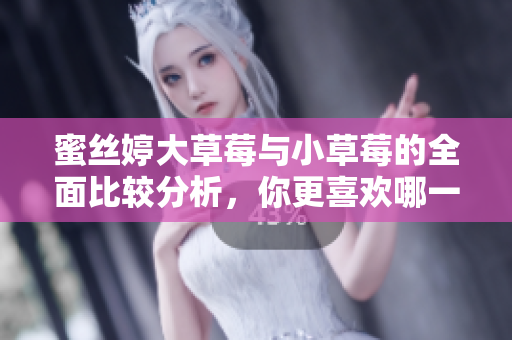 蜜丝婷大草莓与小草莓的全面比较分析，你更喜欢哪一种？