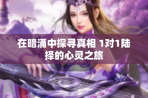在暗涌中探寻真相 1对1陆择的心灵之旅
