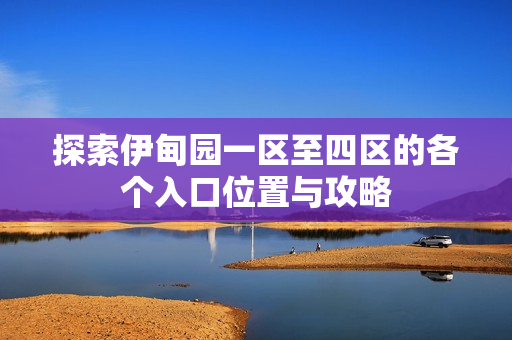 探索伊甸园一区至四区的各个入口位置与攻略