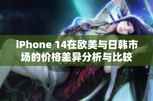 iPhone 14在欧美与日韩市场的价格差异分析与比较