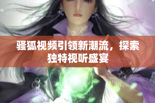 骚狐视频引领新潮流，探索独特视听盛宴