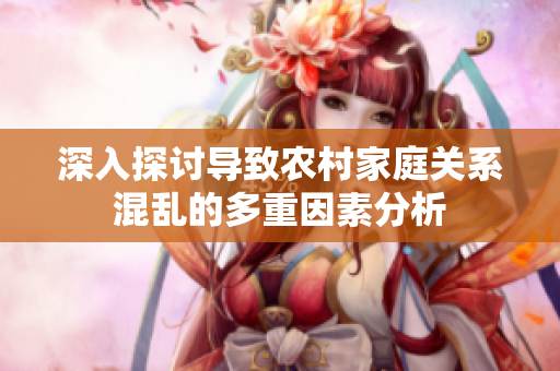 深入探讨导致农村家庭关系混乱的多重因素分析