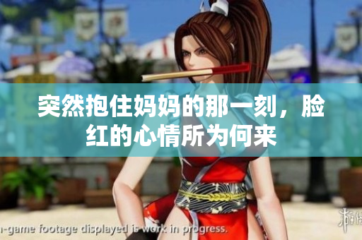 突然抱住妈妈的那一刻，脸红的心情所为何来