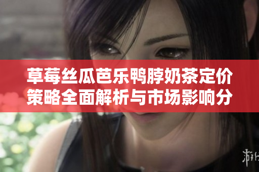 草莓丝瓜芭乐鸭脖奶茶定价策略全面解析与市场影响分析