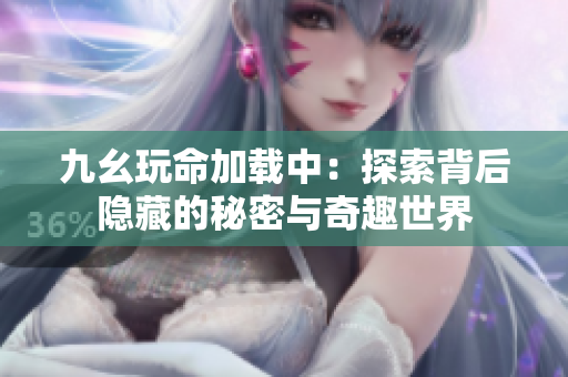 九幺玩命加载中：探索背后隐藏的秘密与奇趣世界