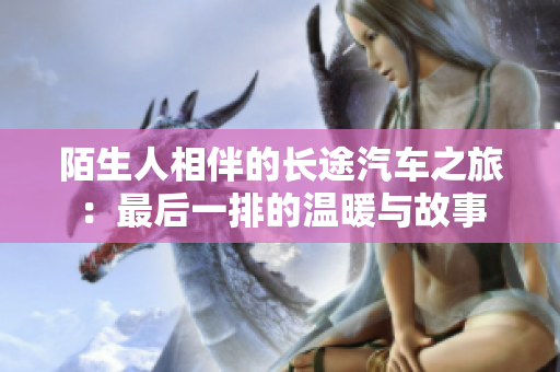 陌生人相伴的长途汽车之旅：最后一排的温暖与故事