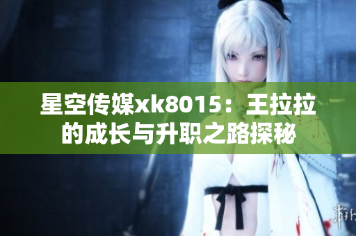 星空传媒xk8015：王拉拉的成长与升职之路探秘