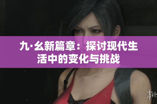 九·幺新篇章：探讨现代生活中的变化与挑战