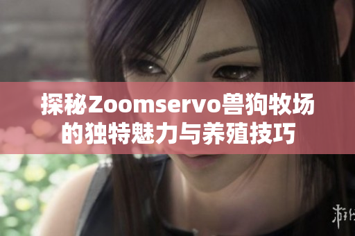 探秘Zoomservo兽狗牧场的独特魅力与养殖技巧