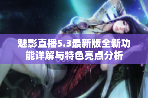 魅影直播5.3最新版全新功能详解与特色亮点分析