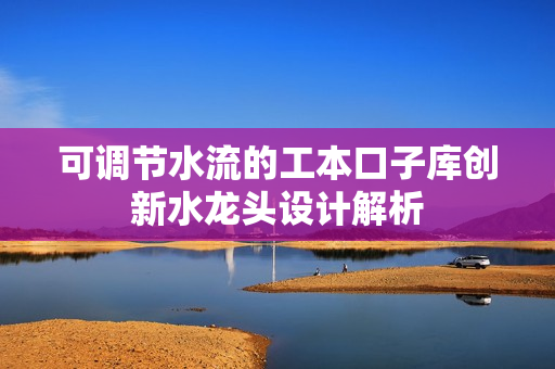 可调节水流的工本口子库创新水龙头设计解析