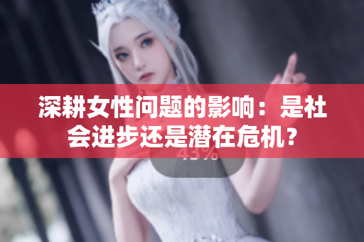 深耕女性问题的影响：是社会进步还是潜在危机？