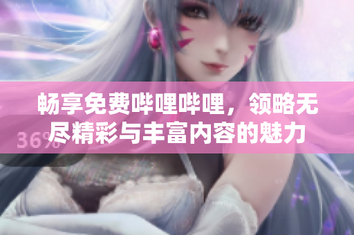 畅享免费哔哩哔哩，领略无尽精彩与丰富内容的魅力