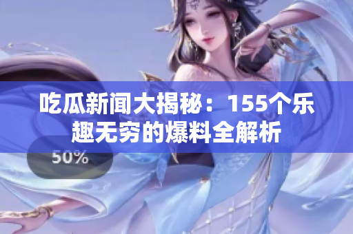 吃瓜新闻大揭秘：155个乐趣无穷的爆料全解析