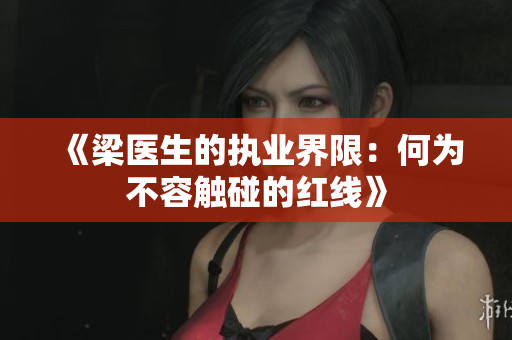 《梁医生的执业界限：何为不容触碰的红线》