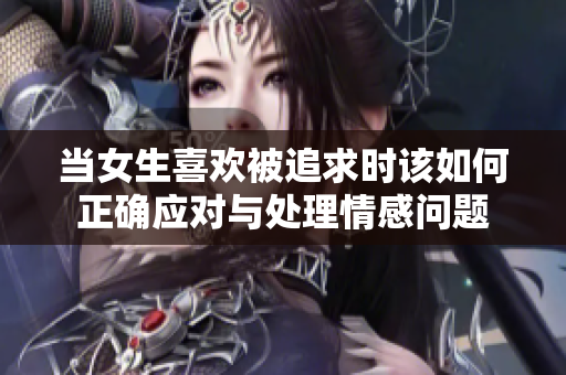 当女生喜欢被追求时该如何正确应对与处理情感问题
