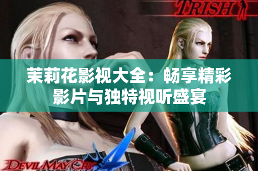 茉莉花影视大全：畅享精彩影片与独特视听盛宴