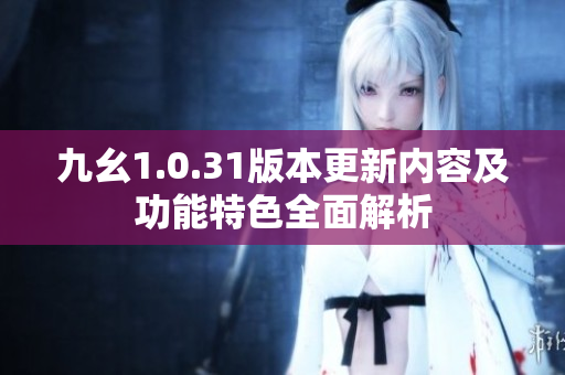 九幺1.0.31版本更新内容及功能特色全面解析