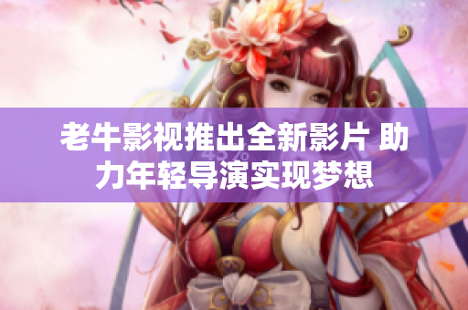 老牛影视推出全新影片 助力年轻导演实现梦想