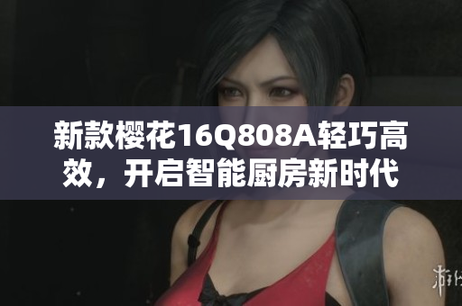 新款樱花16Q808A轻巧高效，开启智能厨房新时代