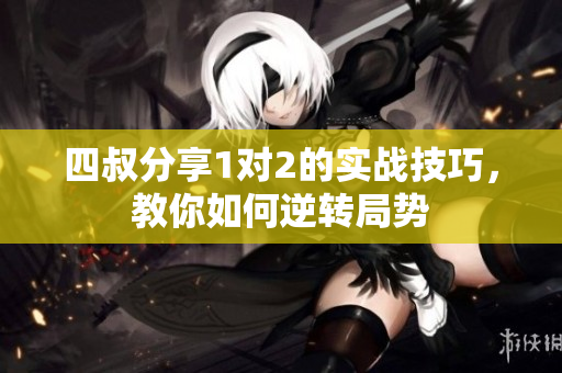四叔分享1对2的实战技巧，教你如何逆转局势
