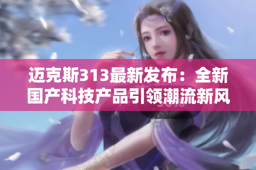 迈克斯313最新发布：全新国产科技产品引领潮流新风尚