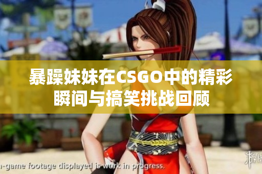 暴躁妹妹在CSGO中的精彩瞬间与搞笑挑战回顾