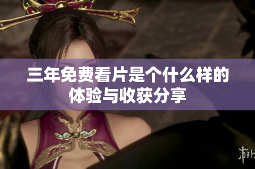 三年免费看片是个什么样的体验与收获分享