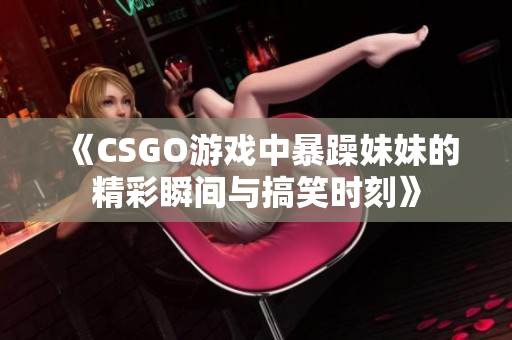 《CSGO游戏中暴躁妹妹的精彩瞬间与搞笑时刻》
