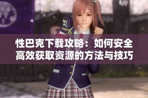 性巴克下载攻略：如何安全高效获取资源的方法与技巧