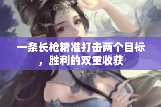 一条长枪精准打击两个目标，胜利的双重收获
