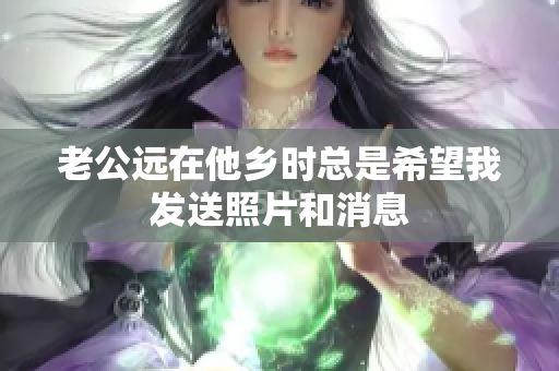 老公远在他乡时总是希望我发送照片和消息