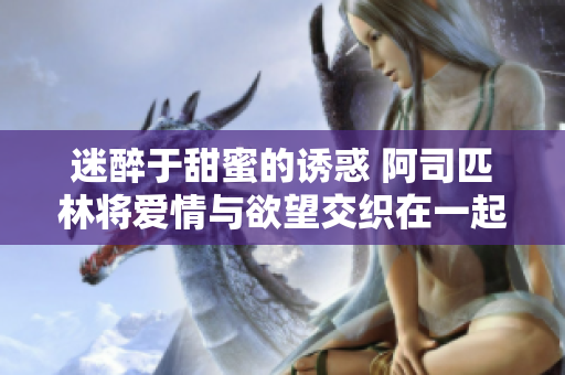迷醉于甜蜜的诱惑 阿司匹林将爱情与欲望交织在一起