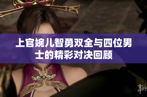 上官婉儿智勇双全与四位男士的精彩对决回顾