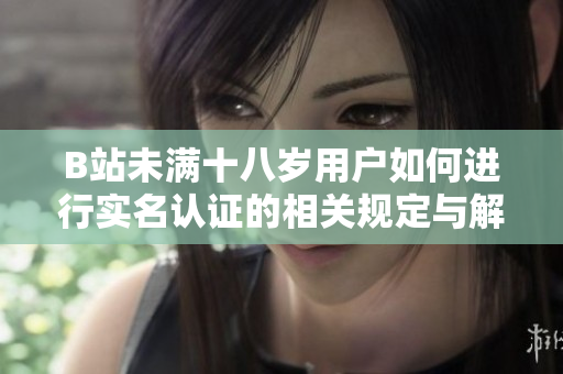 B站未满十八岁用户如何进行实名认证的相关规定与解答