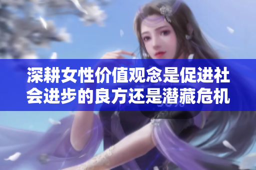 深耕女性价值观念是促进社会进步的良方还是潜藏危机的隐患