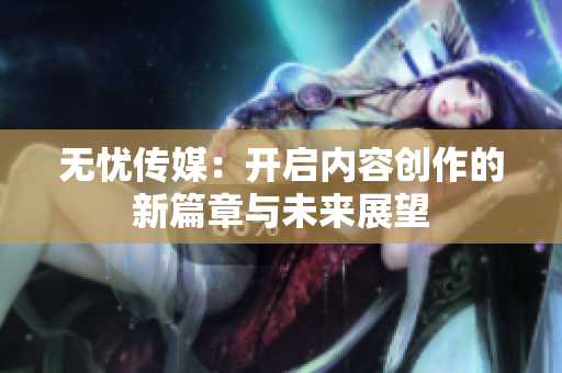 无忧传媒：开启内容创作的新篇章与未来展望
