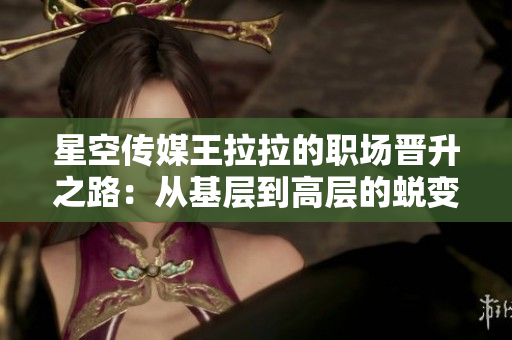 星空传媒王拉拉的职场晋升之路：从基层到高层的蜕变故事