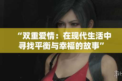 “双重爱情：在现代生活中寻找平衡与幸福的故事”