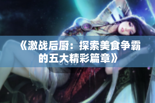 《激战后厨：探索美食争霸的五大精彩篇章》