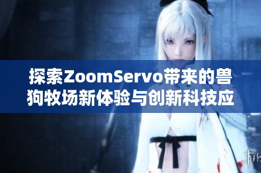 探索ZoomServo带来的兽狗牧场新体验与创新科技应用