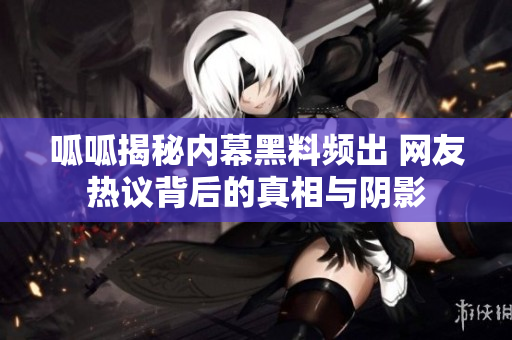 呱呱揭秘内幕黑料频出 网友热议背后的真相与阴影
