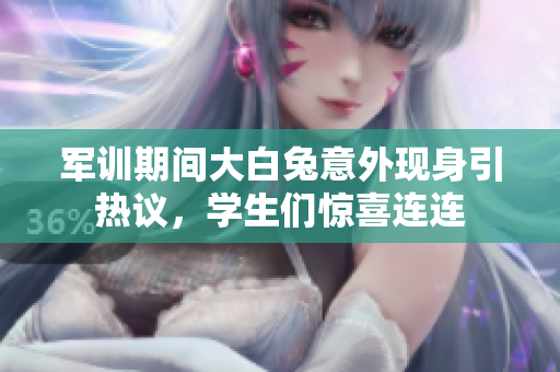 军训期间大白兔意外现身引热议，学生们惊喜连连