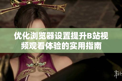优化浏览器设置提升B站视频观看体验的实用指南