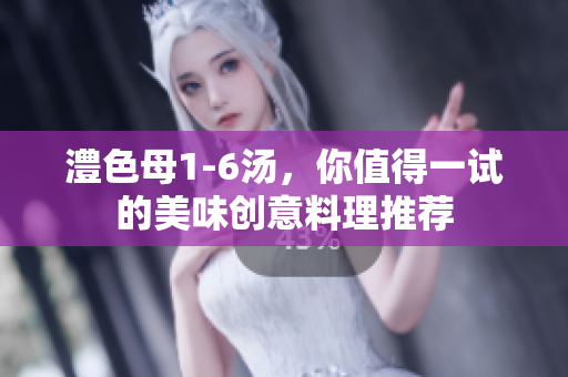澧色母1-6汤，你值得一试的美味创意料理推荐